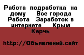 Работа (подработка) на дому   - Все города Работа » Заработок в интернете   . Крым,Керчь